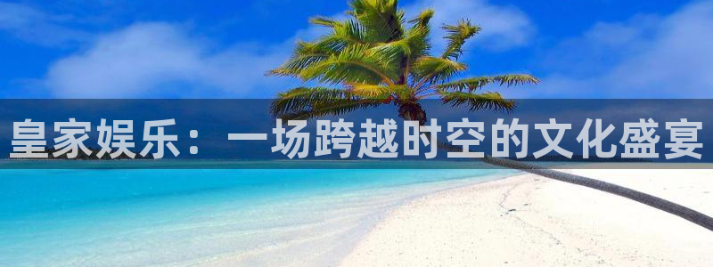 琳琅娱乐注册：皇家娱乐：一场跨越时空的文化盛宴