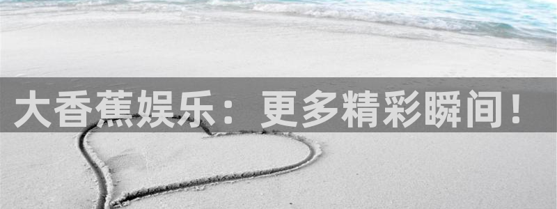 琳琅娱乐：大香蕉娱乐：更多精彩瞬间！