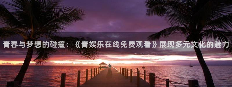 琳琅娱乐注册：青春与梦想的碰撞：《青娱乐在线免费观看》展现多元文化的魅力