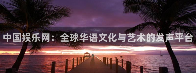 琳琅娱乐注册：中国娱乐网：全球华语文化与艺术的发声平台