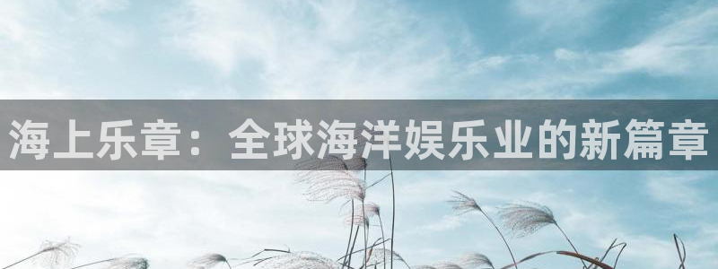 琳琅娱乐注册：海上乐章：全球海洋娱乐业的新篇章